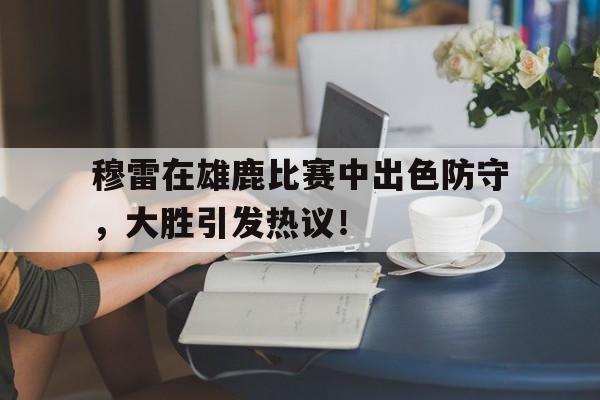 关于穆雷在雄鹿比赛中出色防守，大胜引发热议！的信息