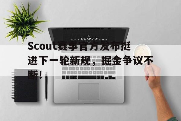 九游娱乐-Scout赛事官方发布挺进下一轮新规，掘金争议不断！的简单介绍